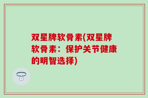 双星牌软骨素(双星牌软骨素：保护关节健康的明智选择)