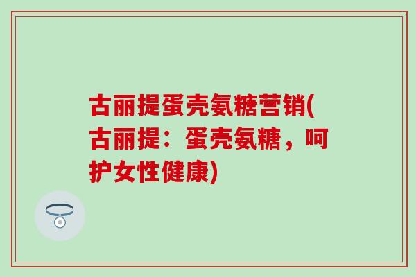 古丽提蛋壳氨糖营销(古丽提：蛋壳氨糖，呵护女性健康)