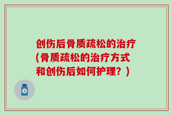 创伤后骨质疏松的治疗(骨质疏松的治疗方式和创伤后如何护理？)