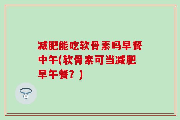 减肥能吃软骨素吗早餐中午(软骨素可当减肥早午餐？)