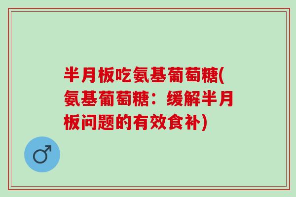 半月板吃氨基葡萄糖(氨基葡萄糖：缓解半月板问题的有效食补)
