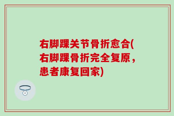 右脚踝关节骨折愈合(右脚踝骨折完全复原，患者康复回家)