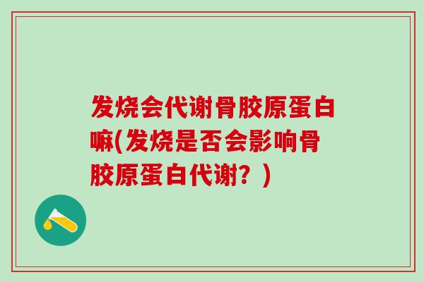 发烧会代谢骨胶原蛋白嘛(发烧是否会影响骨胶原蛋白代谢？)