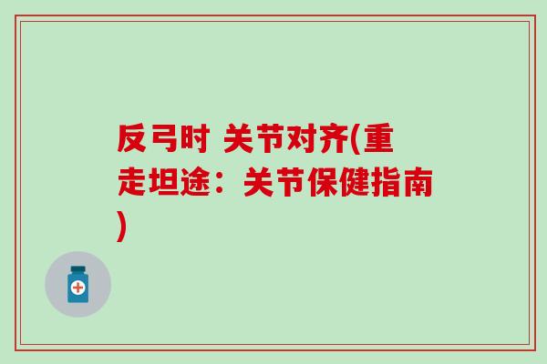 反弓时 关节对齐(重走坦途：关节保健指南)