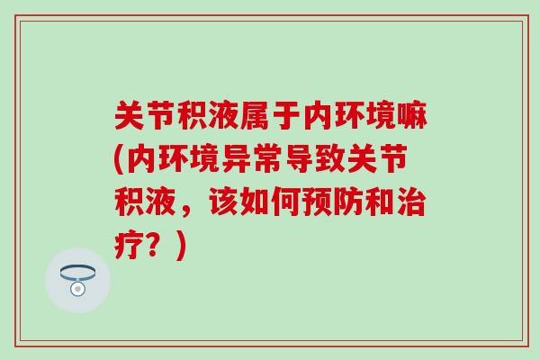 关节积液属于内环境嘛(内环境异常导致关节积液，该如何预防和治疗？)