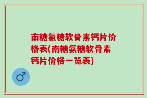 南糖氨糖软骨素钙片价格表(南糖氨糖软骨素钙片价格一览表)