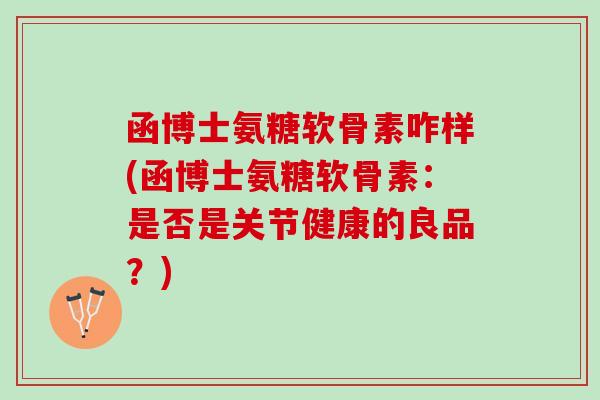 函博士氨糖软骨素咋样(函博士氨糖软骨素：是否是关节健康的良品？)