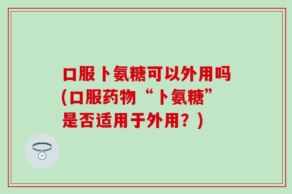 口服卜氨糖可以外用吗(口服药物“卜氨糖”是否适用于外用？)