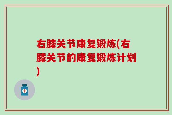 右膝关节康复锻炼(右膝关节的康复锻炼计划)