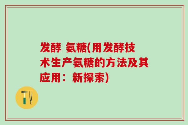 发酵 氨糖(用发酵技术生产氨糖的方法及其应用：新探索)