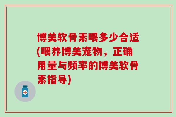 博美软骨素喂多少合适(喂养博美宠物，正确用量与频率的博美软骨素指导)