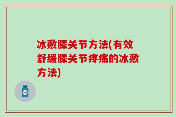 冰敷膝关节方法(有效舒缓膝关节疼痛的冰敷方法)
