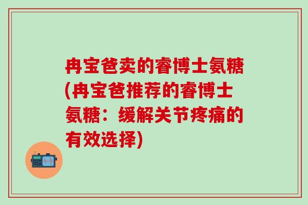 冉宝爸卖的睿博士氨糖(冉宝爸推荐的睿博士氨糖：缓解关节疼痛的有效选择)