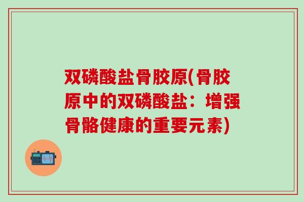 双磷酸盐骨胶原(骨胶原中的双磷酸盐：增强骨骼健康的重要元素)