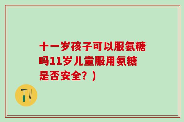 十一岁孩子可以服氨糖吗11岁儿童服用氨糖是否安全？)