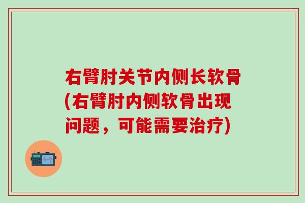 右臂肘关节内侧长软骨(右臂肘内侧软骨出现问题，可能需要治疗)