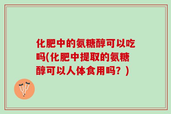 化肥中的氨糖醇可以吃吗(化肥中提取的氨糖醇可以人体食用吗?) 化肥中的氨糖醇可以吃吗(化肥中提取的氨糖醇可以人体食用吗?)