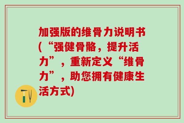 加强版的维骨力说明书(“强健骨骼,提升活力”,重新定义“维骨力”,助您拥有健康生活方式) 加强版的维骨力说明书(“强健骨骼,提升活力”,重新定义“维骨力”,助您拥有健康生活方式)