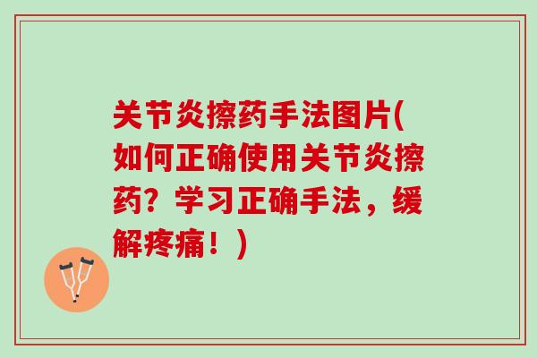 关节炎擦药手法图片(如何正确使用关节炎擦药？学习正确手法，缓解疼痛！)