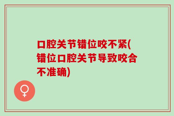 口腔关节错位咬不紧(错位口腔关节导致咬合不准确)