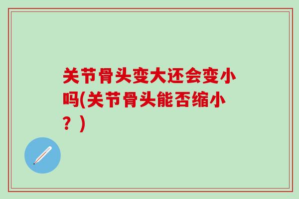 关节骨头变大还会变小吗(关节骨头能否缩小？)