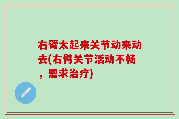 右臂太起来关节动来动去(右臂关节活动不畅，需求治疗)