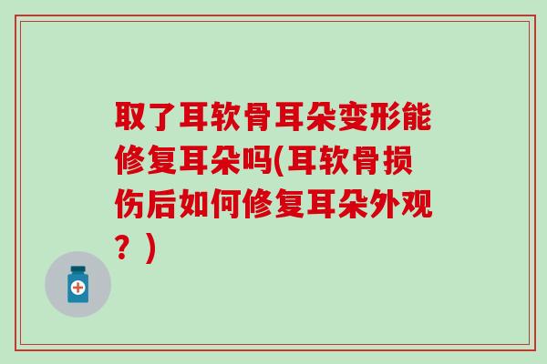 取了耳软骨耳朵变形能修复耳朵吗(耳软骨损伤后如何修复耳朵外观？)