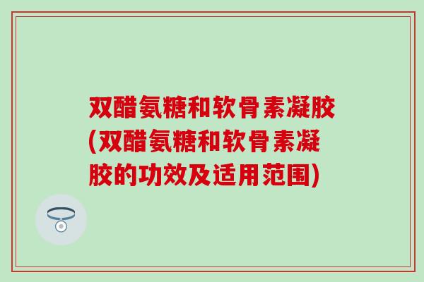双醋氨糖和软骨素凝胶(双醋氨糖和软骨素凝胶的功效及适用范围)