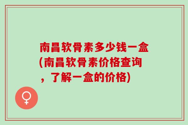 南昌软骨素多少钱一盒(南昌软骨素价格查询，了解一盒的价格)