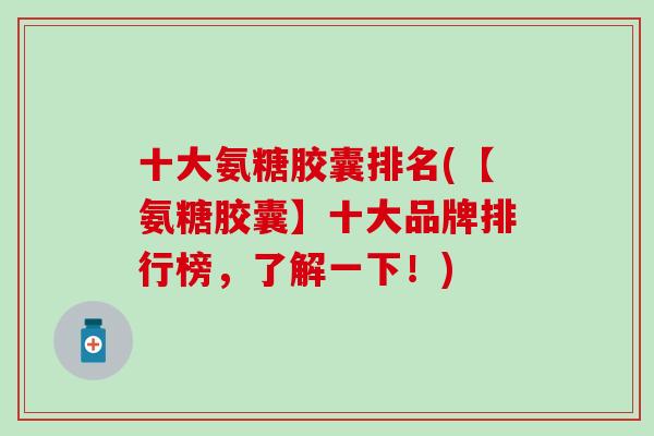 十大氨糖胶囊排名(【氨糖胶囊】十大品牌排行榜，了解一下！)