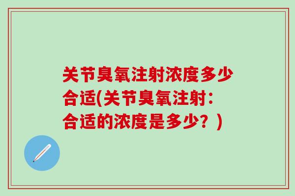 关节臭氧注射浓度多少合适(关节臭氧注射：合适的浓度是多少？)