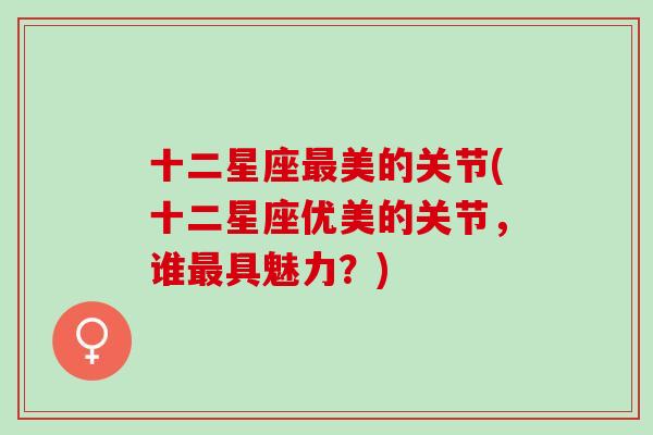 十二星座最美的关节(十二星座优美的关节，谁最具魅力？)