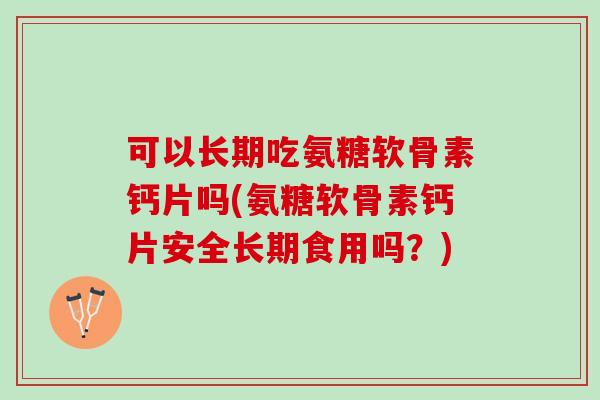 可以长期吃氨糖软骨素钙片吗(氨糖软骨素钙片安全长期食用吗？)