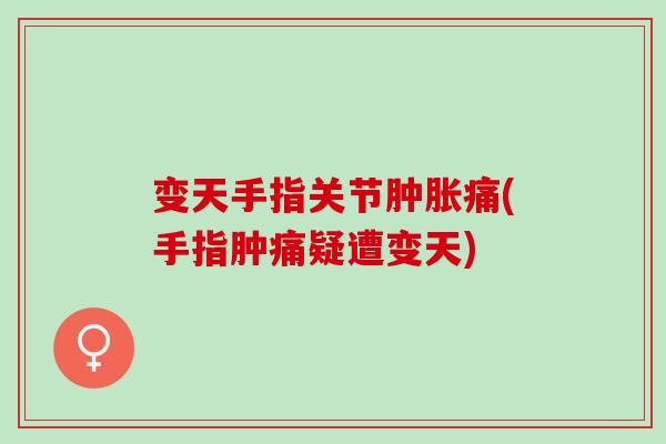 变天手指关节肿胀痛(手指肿痛疑遭变天)