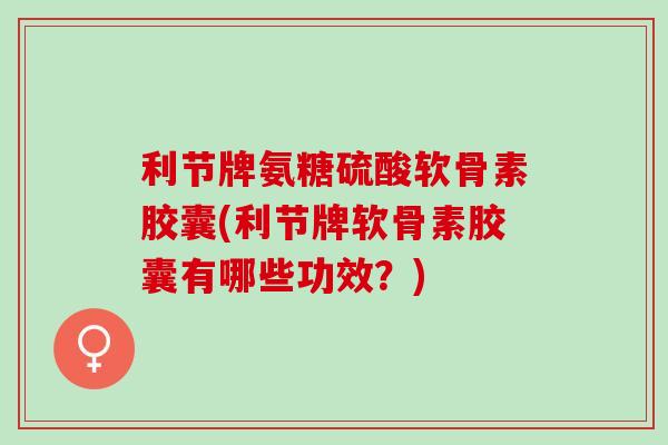 利节牌氨糖硫酸软骨素胶囊(利节牌软骨素胶囊有哪些功效？)
