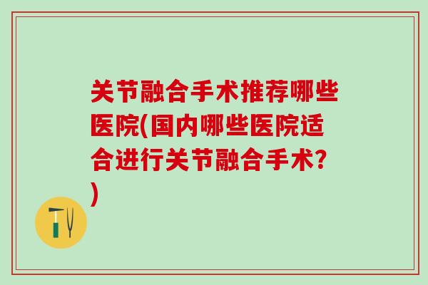 关节融合手术推荐哪些医院(国内哪些医院适合进行关节融合手术？)