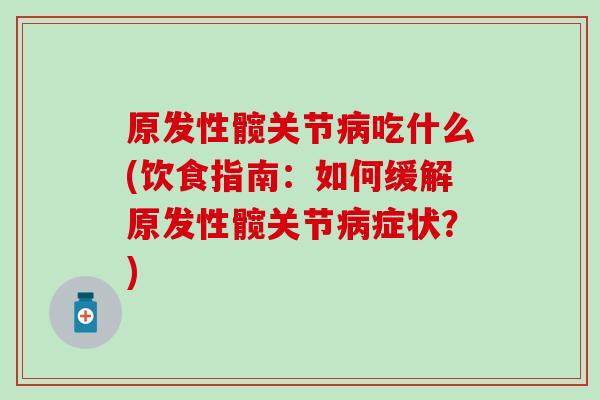 原发性髋关节病吃什么(饮食指南：如何缓解原发性髋关节病症状？)