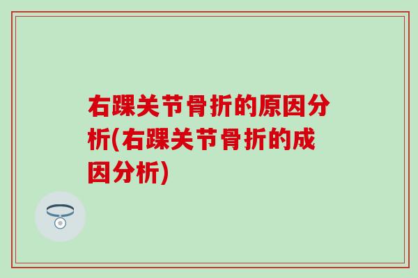 右踝关节骨折的原因分析(右踝关节骨折的成因分析)
