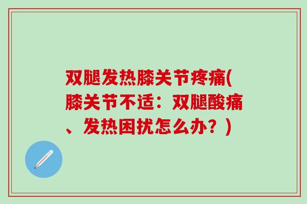 双腿发热膝关节疼痛(膝关节不适：双腿酸痛、发热困扰怎么办？)