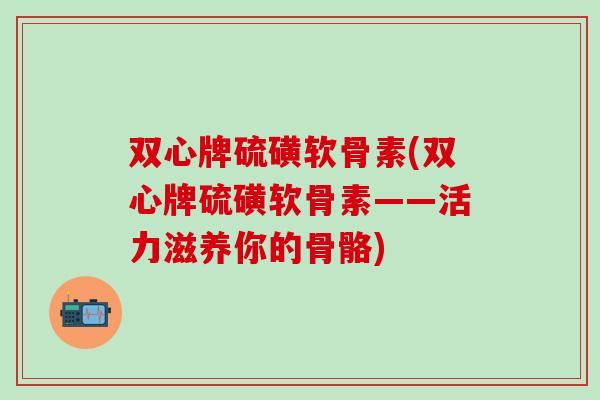 双心牌硫磺软骨素(双心牌硫磺软骨素——活力滋养你的骨骼)