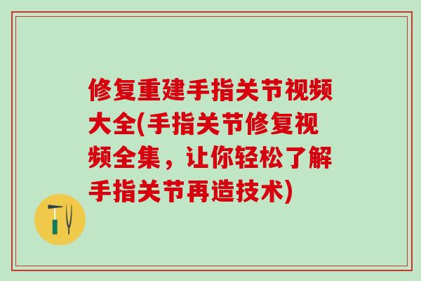 修复重建手指关节视频大全(手指关节修复视频全集，让你轻松了解手指关节再造技术)