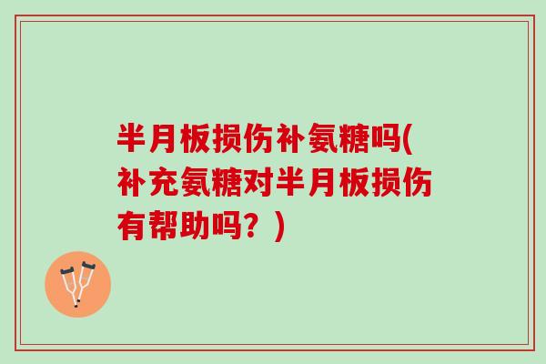 半月板损伤补氨糖吗(补充氨糖对半月板损伤有帮助吗？)