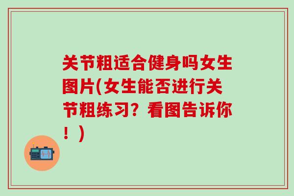 关节粗适合健身吗女生图片(女生能否进行关节粗练习？看图告诉你！)