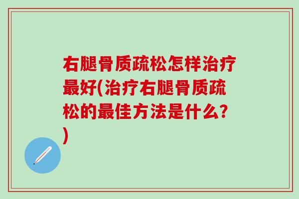 右腿骨质疏松怎样治疗最好(治疗右腿骨质疏松的最佳方法是什么？)