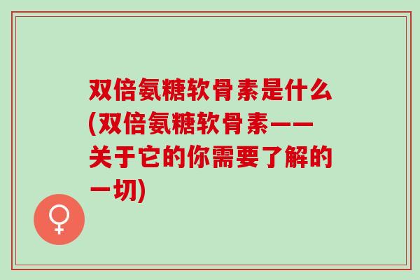 双倍氨糖软骨素是什么(双倍氨糖软骨素——关于它的你需要了解的一切)