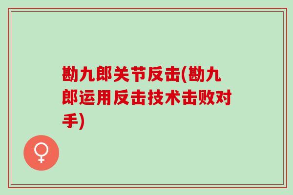 勘九郎关节反击(勘九郎运用反击技术击败对手) 勘九郎关节反击(勘九郎运用反击技术击败对手)