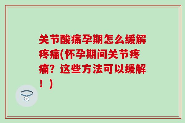 关节酸痛孕期怎么缓解疼痛(怀孕期间关节疼痛？这些方法可以缓解！)