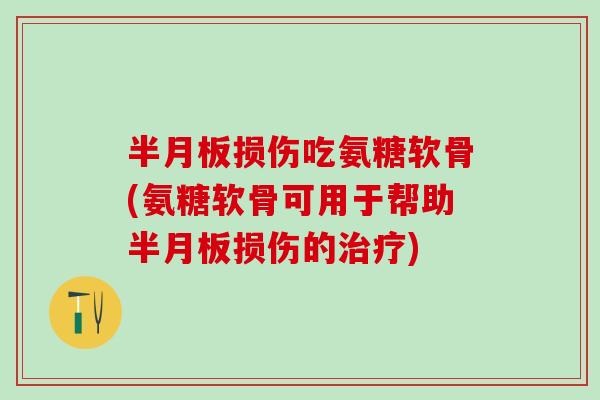 半月板损伤吃氨糖软骨(氨糖软骨可用于帮助半月板损伤的治疗)