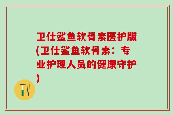 卫仕鲨鱼软骨素医护版(卫仕鲨鱼软骨素：专业护理人员的健康守护)