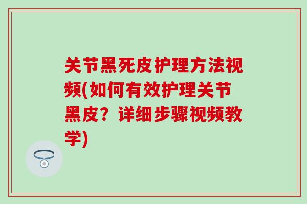 关节黑死皮护理方法视频(如何有效护理关节黑皮？详细步骤视频教学)